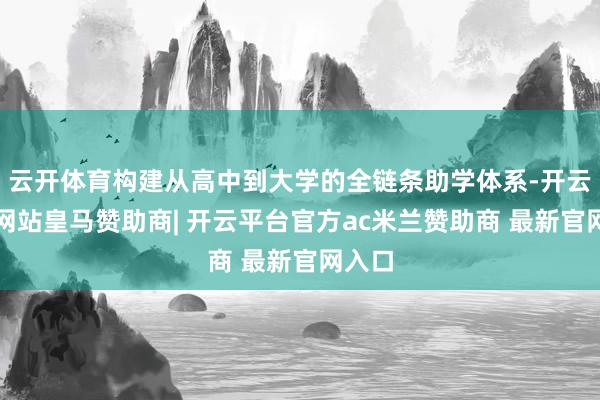 云开体育构建从高中到大学的全链条助学体系-开云平台网站皇马赞助商| 开云平台官方ac米兰赞助商 最新官网入口