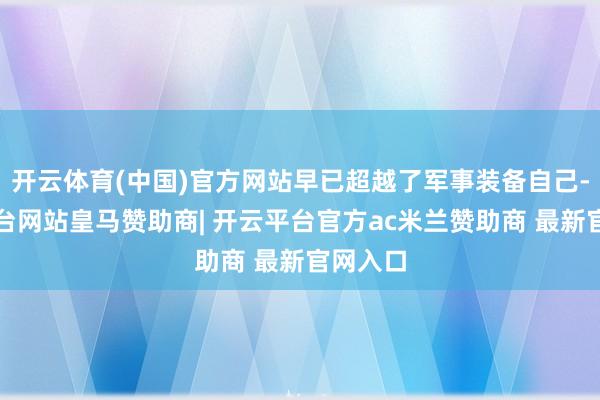开云体育(中国)官方网站早已超越了军事装备自己-开云平台网站皇马赞助商| 开云平台官方ac米兰赞助商 最新官网入口