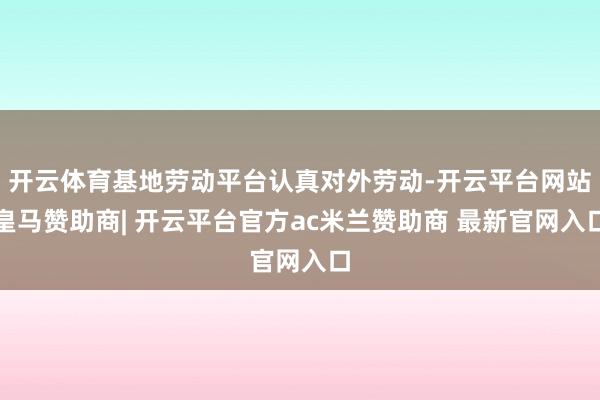 开云体育基地劳动平台认真对外劳动-开云平台网站皇马赞助商| 开云平台官方ac米兰赞助商 最新官网入口