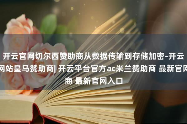 开云官网切尔西赞助商从数据传输到存储加密-开云平台网站皇马赞助商| 开云平台官方ac米兰赞助商 最新官网入口