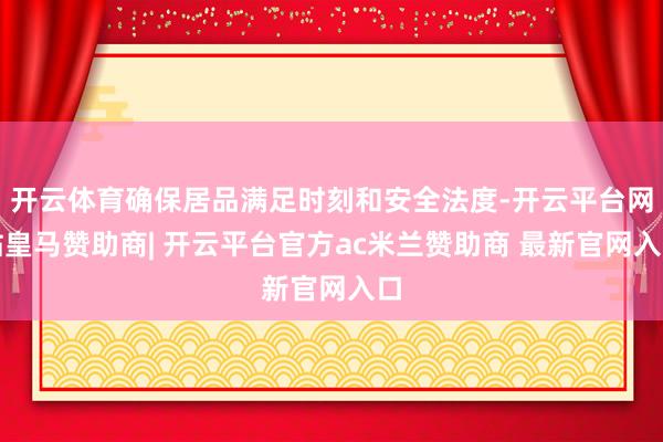 开云体育确保居品满足时刻和安全法度-开云平台网站皇马赞助商| 开云平台官方ac米兰赞助商 最新官网入口