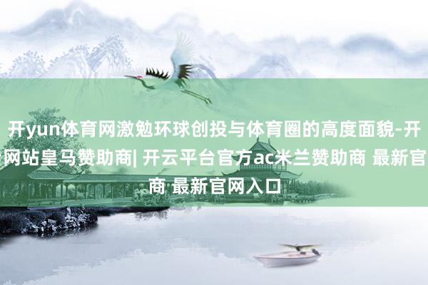 开yun体育网激勉环球创投与体育圈的高度面貌-开云平台网站皇马赞助商| 开云平台官方ac米兰赞助商 最新官网入口