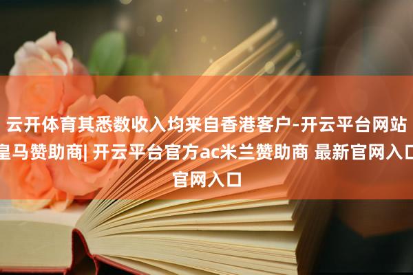 云开体育其悉数收入均来自香港客户-开云平台网站皇马赞助商| 开云平台官方ac米兰赞助商 最新官网入口